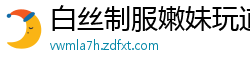 白丝制服嫩妹玩道具自慰肛塞高潮啪啪国产裸聊